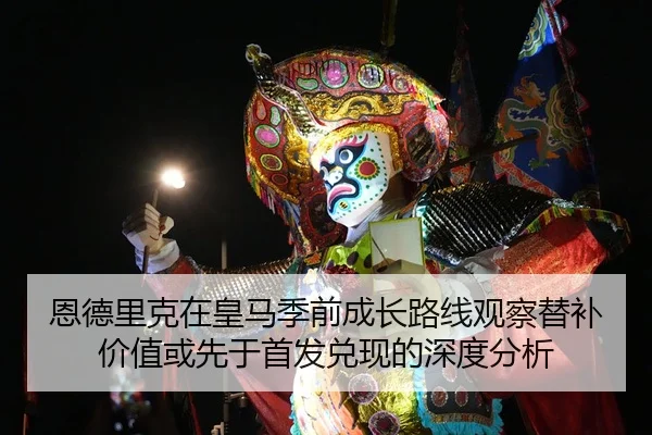 恩德里克在皇马季前成长路线观察替补价值或先于首发兑现的深度分析