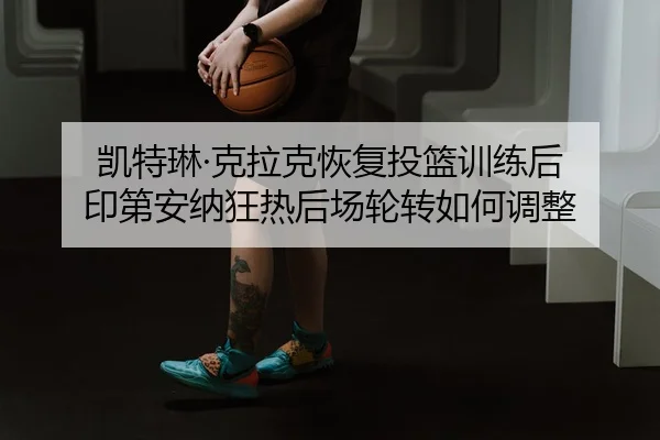 kai-te-lin-ke-la-ke-hui-fu-tou-lan-xun-lian-hou-yin-di-an-na-kuang-re-hou-chang-lun-zhuan-ru-he-tiao-zheng-2-550.jpg