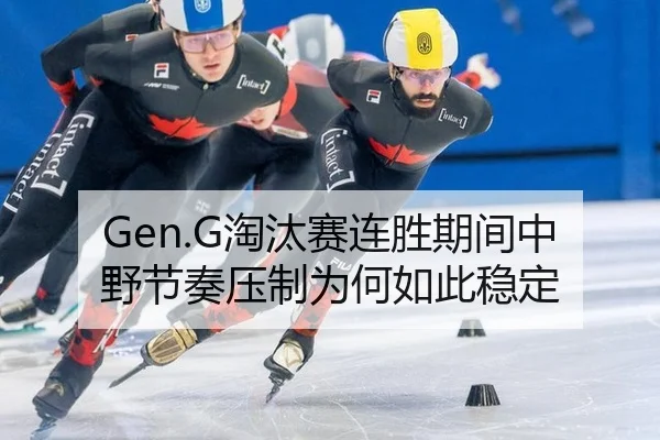 Gen.G淘汰赛连胜期间中野节奏压制为何如此稳定